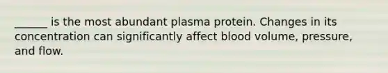 ______ is the most abundant plasma protein. Changes in its concentration can significantly affect blood volume, pressure, and flow.