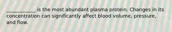 ____________ is the most abundant plasma protein. Changes in its concentration can significantly affect blood volume, pressure, and flow.