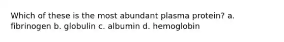 Which of these is the most abundant plasma protein? a. fibrinogen b. globulin c. albumin d. hemoglobin