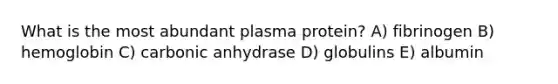 What is the most abundant plasma protein? A) fibrinogen B) hemoglobin C) carbonic anhydrase D) globulins E) albumin