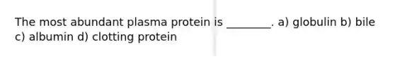 The most abundant plasma protein is ________. a) globulin b) bile c) albumin d) clotting protein