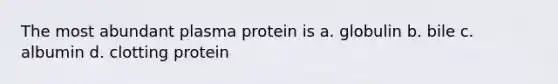 The most abundant plasma protein is a. globulin b. bile c. albumin d. clotting protein