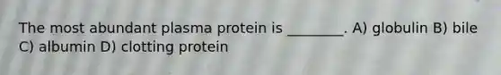 The most abundant plasma protein is ________. A) globulin B) bile C) albumin D) clotting protein