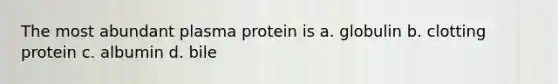 The most abundant plasma protein is a. globulin b. clotting protein c. albumin d. bile