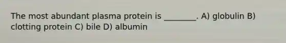 The most abundant plasma protein is ________. A) globulin B) clotting protein C) bile D) albumin