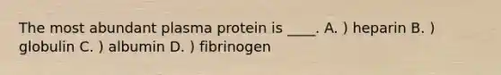 The most abundant plasma protein is ____. A. ) heparin B. ) globulin C. ) albumin D. ) fibrinogen