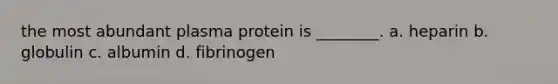 the most abundant plasma protein is ________. a. heparin b. globulin c. albumin d. fibrinogen