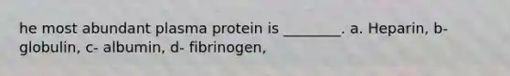 he most abundant plasma protein is ________. a. Heparin, b- globulin, c- albumin, d- fibrinogen,