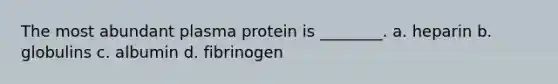 The most abundant plasma protein is ________. a. heparin b. globulins c. albumin d. fibrinogen