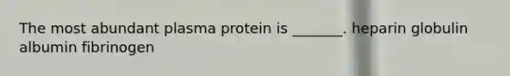 The most abundant plasma protein is _______. heparin globulin albumin fibrinogen