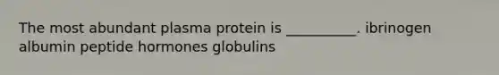 The most abundant plasma protein is __________. ibrinogen albumin peptide hormones globulins