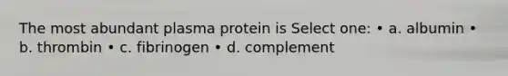 The most abundant plasma protein is Select one: • a. albumin • b. thrombin • c. fibrinogen • d. complement