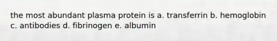 the most abundant plasma protein is a. transferrin b. hemoglobin c. antibodies d. fibrinogen e. albumin