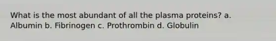 What is the most abundant of all the plasma proteins? a. Albumin b. Fibrinogen c. Prothrombin d. Globulin