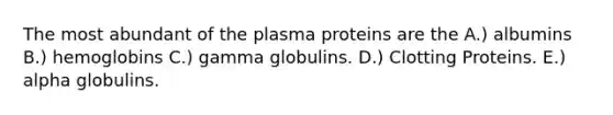 The most abundant of the plasma proteins are the A.) albumins B.) hemoglobins C.) gamma globulins. D.) Clotting Proteins. E.) alpha globulins.