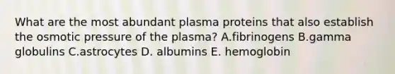 What are the most abundant plasma proteins that also establish the osmotic pressure of the plasma? A.fibrinogens B.gamma globulins C.astrocytes D. albumins E. hemoglobin