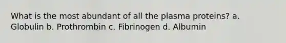 What is the most abundant of all the plasma proteins? a. Globulin b. Prothrombin c. Fibrinogen d. Albumin