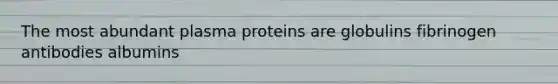 The most abundant plasma proteins are globulins fibrinogen antibodies albumins