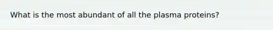 What is the most abundant of all the plasma proteins?