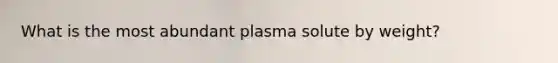 What is the most abundant plasma solute by weight?