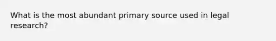 What is the most abundant primary source used in legal research?