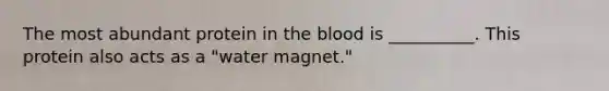 The most abundant protein in the blood is __________. This protein also acts as a "water magnet."