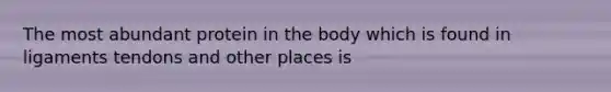 The most abundant protein in the body which is found in ligaments tendons and other places is