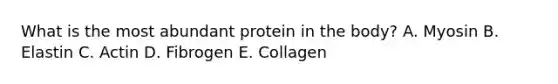 What is the most abundant protein in the body? A. Myosin B. Elastin C. Actin D. Fibrogen E. Collagen