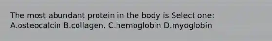 The most abundant protein in the body is Select one: A.osteocalcin B.collagen. C.hemoglobin D.myoglobin