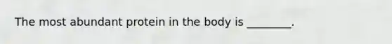 The most abundant protein in the body is ________.