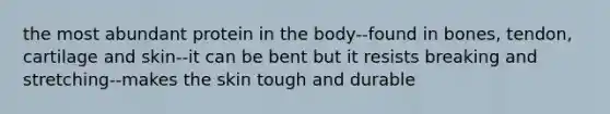 the most abundant protein in the body--found in bones, tendon, cartilage and skin--it can be bent but it resists breaking and stretching--makes the skin tough and durable