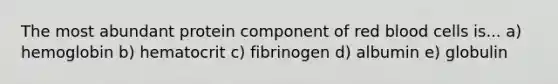 The most abundant protein component of red blood cells is... a) hemoglobin b) hematocrit c) fibrinogen d) albumin e) globulin