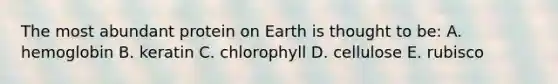The most abundant protein on Earth is thought to be: A. hemoglobin B. keratin C. chlorophyll D. cellulose E. rubisco