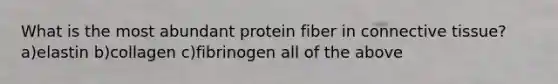 What is the most abundant protein fiber in connective tissue? a)elastin b)collagen c)fibrinogen all of the above