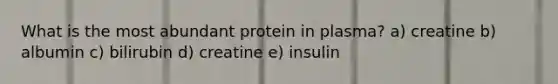 What is the most abundant protein in plasma? a) creatine b) albumin c) bilirubin d) creatine e) insulin