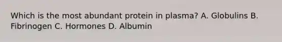 Which is the most abundant protein in plasma? A. Globulins B. Fibrinogen C. Hormones D. Albumin