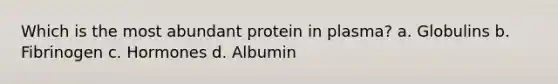 Which is the most abundant protein in plasma? a. Globulins b. Fibrinogen c. Hormones d. Albumin