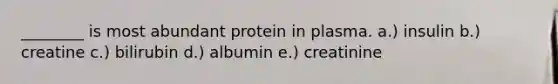 ________ is most abundant protein in plasma. a.) insulin b.) creatine c.) bilirubin d.) albumin e.) creatinine