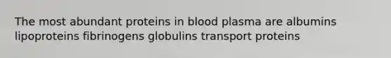 The most abundant proteins in blood plasma are albumins lipoproteins fibrinogens globulins transport proteins