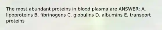 The most abundant proteins in blood plasma are ANSWER: A. lipoproteins B. fibrinogens C. globulins D. albumins E. transport proteins