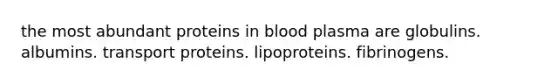 the most abundant proteins in blood plasma are globulins. albumins. transport proteins. lipoproteins. fibrinogens.