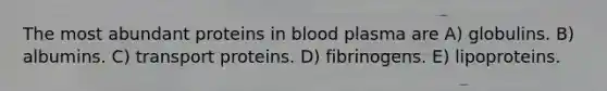 The most abundant proteins in blood plasma are A) globulins. B) albumins. C) transport proteins. D) fibrinogens. E) lipoproteins.