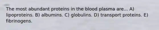 The most abundant proteins in the blood plasma are... A) lipoproteins. B) albumins. C) globulins. D) transport proteins. E) fibrinogens.