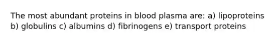 The most abundant proteins in blood plasma are: a) lipoproteins b) globulins c) albumins d) fibrinogens e) transport proteins