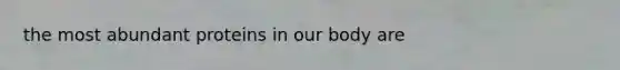 the most abundant proteins in our body are