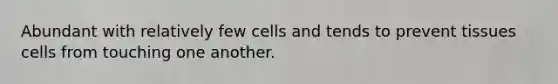 Abundant with relatively few cells and tends to prevent tissues cells from touching one another.