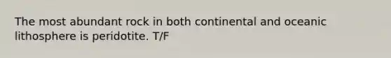 The most abundant rock in both continental and oceanic lithosphere is peridotite. T/F