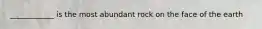 ____________ is the most abundant rock on the face of the earth