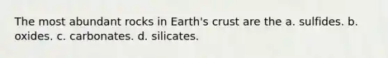 The most abundant rocks in Earth's crust are the a. sulfides. b. oxides. c. carbonates. d. silicates.