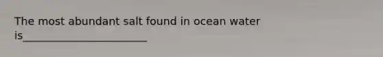 The most abundant salt found in ocean water is_______________________